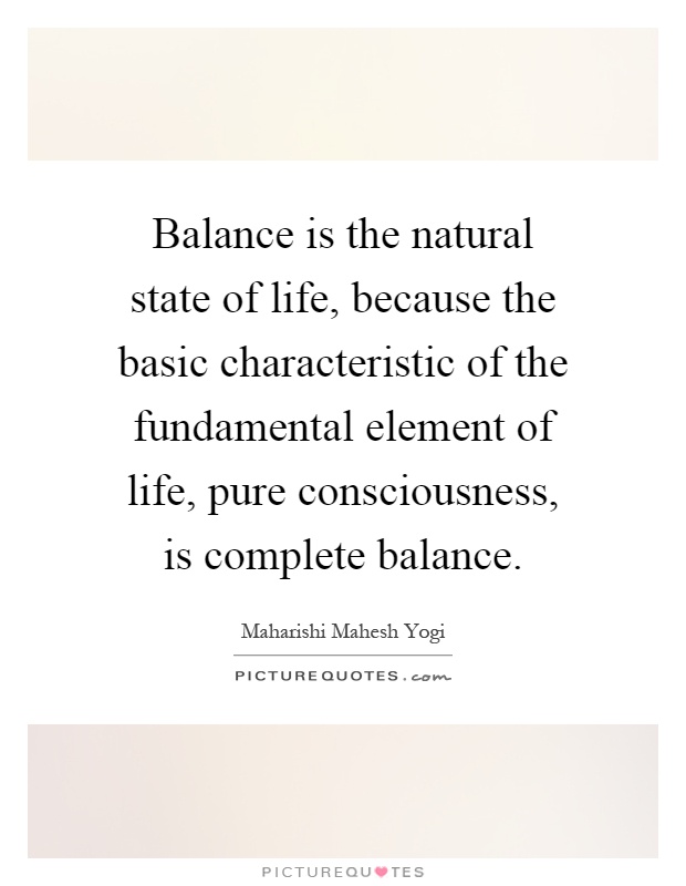 Balance is the natural state of life, because the basic characteristic of the fundamental element of life, pure consciousness, is complete balance Picture Quote #1