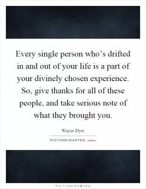 Every single person who’s drifted in and out of your life is a part of your divinely chosen experience. So, give thanks for all of these people, and take serious note of what they brought you Picture Quote #1