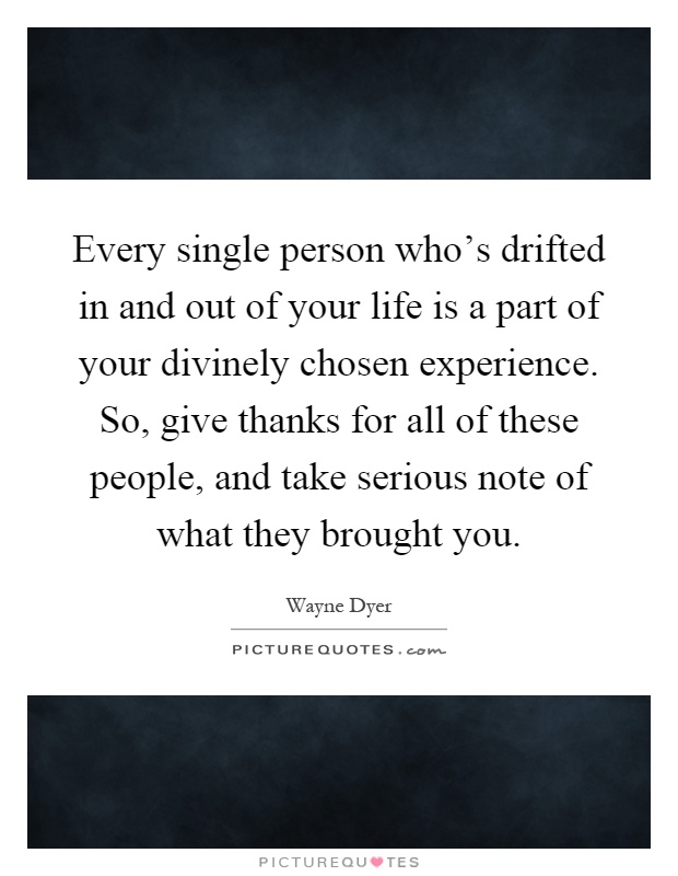 Every single person who's drifted in and out of your life is a part of your divinely chosen experience. So, give thanks for all of these people, and take serious note of what they brought you Picture Quote #1