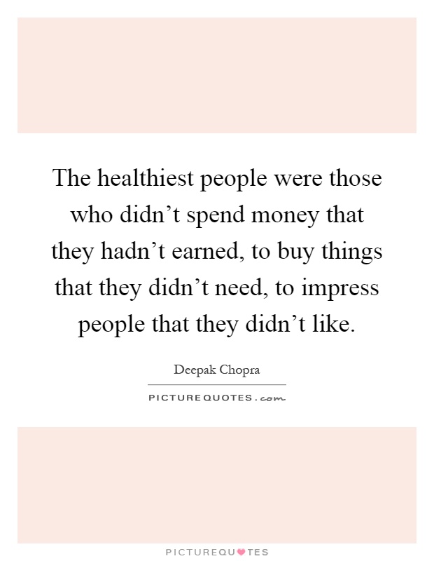 The healthiest people were those who didn't spend money that they hadn't earned, to buy things that they didn't need, to impress people that they didn't like Picture Quote #1