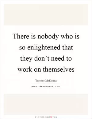 There is nobody who is so enlightened that they don’t need to work on themselves Picture Quote #1