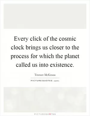 Every click of the cosmic clock brings us closer to the process for which the planet called us into existence Picture Quote #1