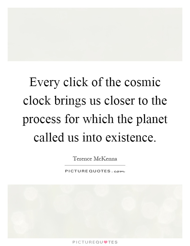 Every click of the cosmic clock brings us closer to the process for which the planet called us into existence Picture Quote #1