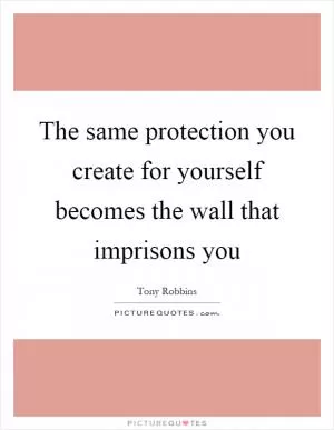 The same protection you create for yourself becomes the wall that imprisons you Picture Quote #1