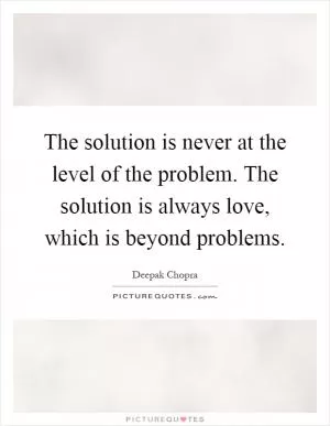 The solution is never at the level of the problem. The solution is always love, which is beyond problems Picture Quote #1