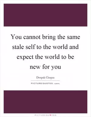 You cannot bring the same stale self to the world and expect the world to be new for you Picture Quote #1
