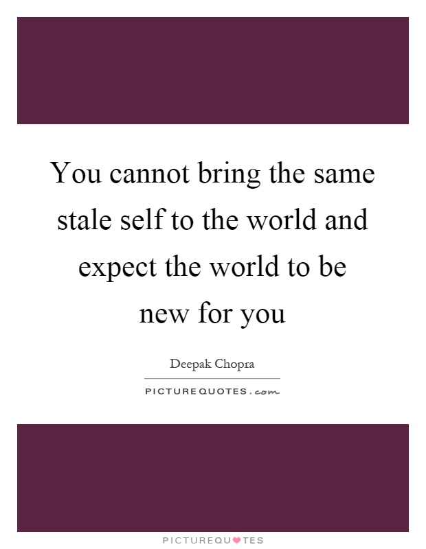 You cannot bring the same stale self to the world and expect the world to be new for you Picture Quote #1