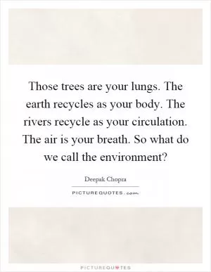 Those trees are your lungs. The earth recycles as your body. The rivers recycle as your circulation. The air is your breath. So what do we call the environment? Picture Quote #1