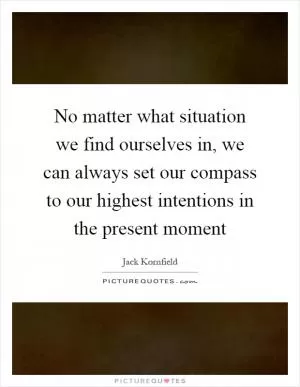 No matter what situation we find ourselves in, we can always set our compass to our highest intentions in the present moment Picture Quote #1
