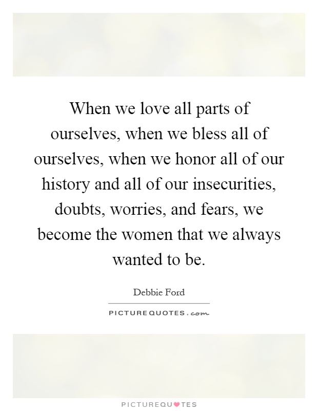 When we love all parts of ourselves, when we bless all of ourselves, when we honor all of our history and all of our insecurities, doubts, worries, and fears, we become the women that we always wanted to be Picture Quote #1