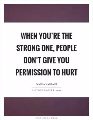 When you’re the strong one, people don’t give you permission to hurt Picture Quote #1