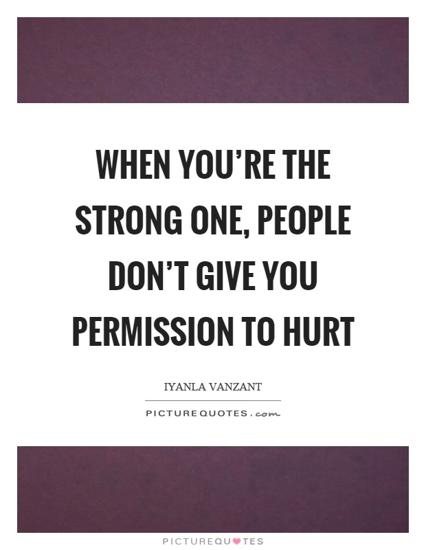 When you're the strong one, people don't give you permission to hurt Picture Quote #1