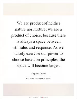 We are product of neither nature nor nurture; we are a product of choice, because there is always a space between stimulus and response. As we wisely exercise our power to choose based on principles, the space will become larger Picture Quote #1