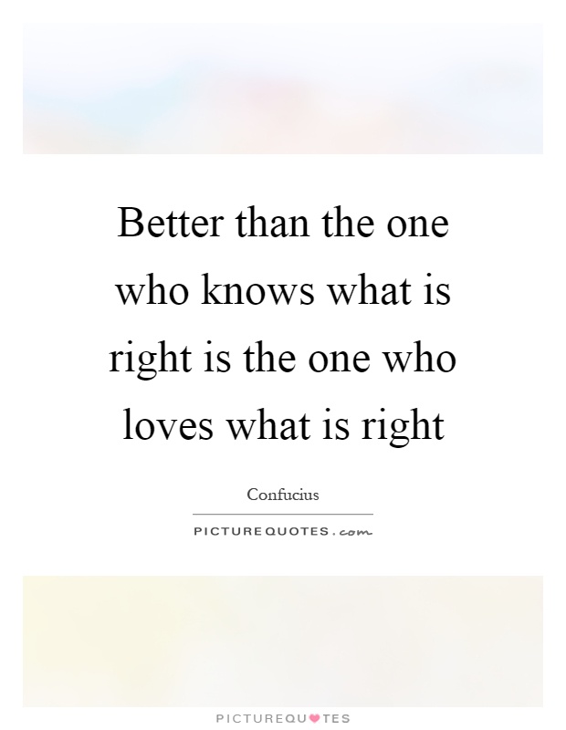 Better than the one who knows what is right is the one who loves what is right Picture Quote #1