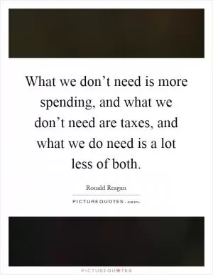 What we don’t need is more spending, and what we don’t need are taxes, and what we do need is a lot less of both Picture Quote #1