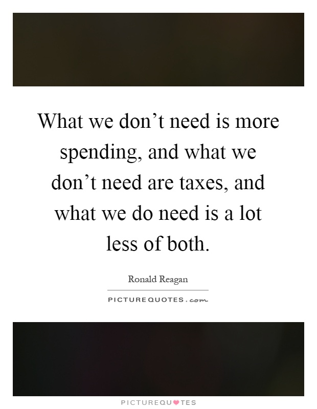 What we don't need is more spending, and what we don't need are taxes, and what we do need is a lot less of both Picture Quote #1