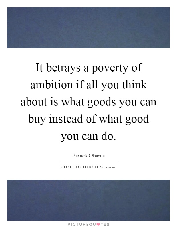It betrays a poverty of ambition if all you think about is what goods you can buy instead of what good you can do Picture Quote #1