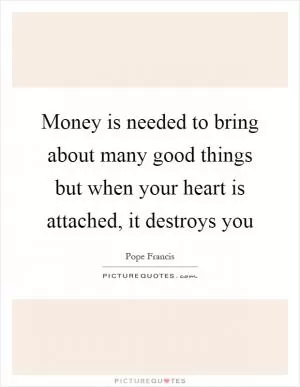 Money is needed to bring about many good things but when your heart is attached, it destroys you Picture Quote #1