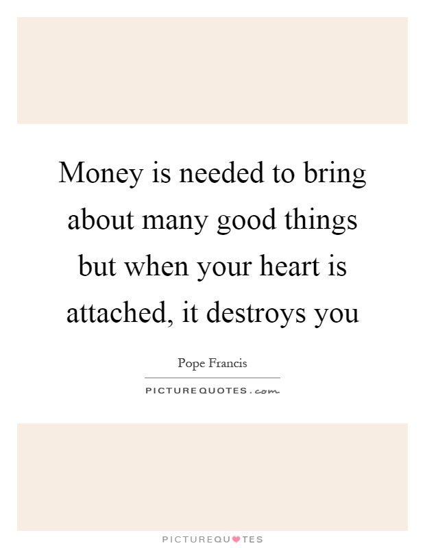 Money is needed to bring about many good things but when your heart is attached, it destroys you Picture Quote #1