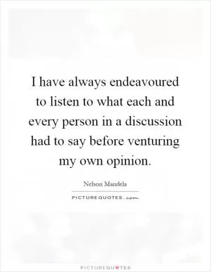 I have always endeavoured to listen to what each and every person in a discussion had to say before venturing my own opinion Picture Quote #1