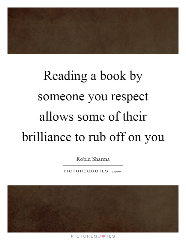Reading a book by someone you respect allows some of their brilliance to rub off on you Picture Quote #1