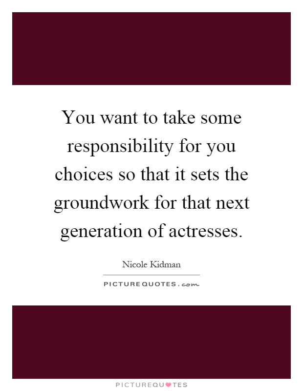 You want to take some responsibility for you choices so that it sets the groundwork for that next generation of actresses Picture Quote #1