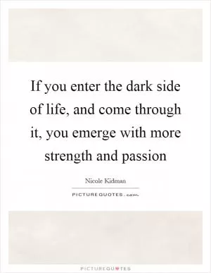 If you enter the dark side of life, and come through it, you emerge with more strength and passion Picture Quote #1