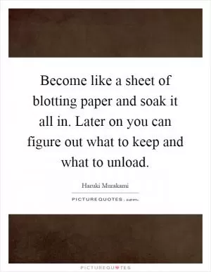 Become like a sheet of blotting paper and soak it all in. Later on you can figure out what to keep and what to unload Picture Quote #1