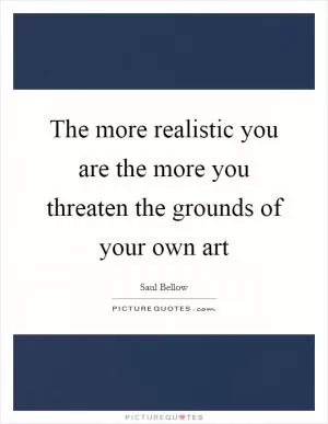 The more realistic you are the more you threaten the grounds of your own art Picture Quote #1
