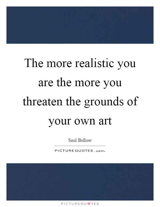The more realistic you are the more you threaten the grounds of your own art Picture Quote #1