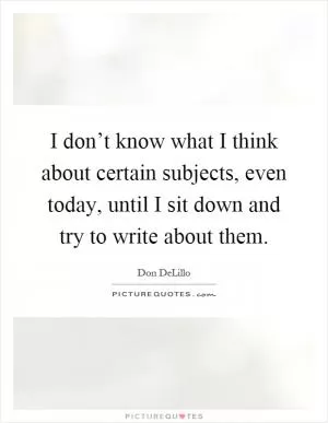 I don’t know what I think about certain subjects, even today, until I sit down and try to write about them Picture Quote #1