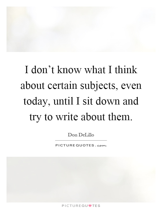I don't know what I think about certain subjects, even today, until I sit down and try to write about them Picture Quote #1