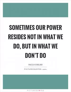 Sometimes our power resides not in what we do, but in what we don’t do Picture Quote #1
