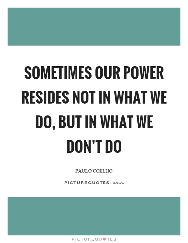 Sometimes our power resides not in what we do, but in what we don't do Picture Quote #1