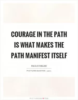 Courage in the path is what makes the path manifest itself Picture Quote #1