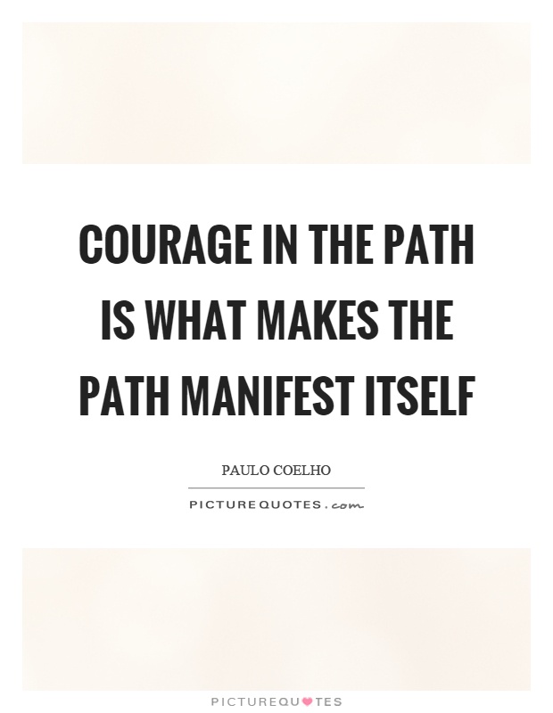Courage in the path is what makes the path manifest itself Picture Quote #1