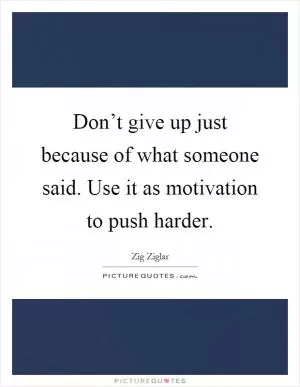 Don’t give up just because of what someone said. Use it as motivation to push harder Picture Quote #1