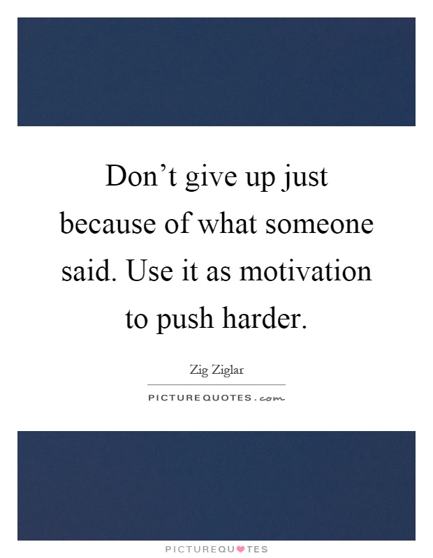 Don't give up just because of what someone said. Use it as motivation to push harder Picture Quote #1