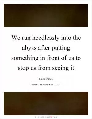 We run heedlessly into the abyss after putting something in front of us to stop us from seeing it Picture Quote #1