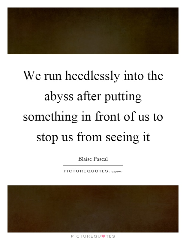 We run heedlessly into the abyss after putting something in front of us to stop us from seeing it Picture Quote #1