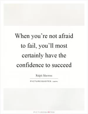 When you’re not afraid to fail, you’ll most certainly have the confidence to succeed Picture Quote #1