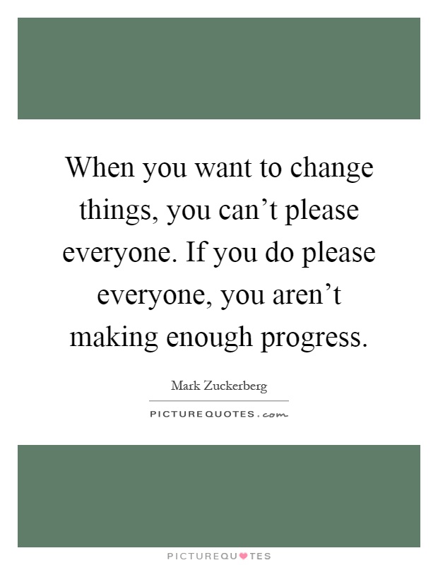 When you want to change things, you can't please everyone. If you do please everyone, you aren't making enough progress Picture Quote #1