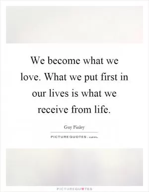 We become what we love. What we put first in our lives is what we receive from life Picture Quote #1