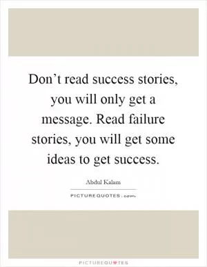 Don’t read success stories, you will only get a message. Read failure stories, you will get some ideas to get success Picture Quote #1