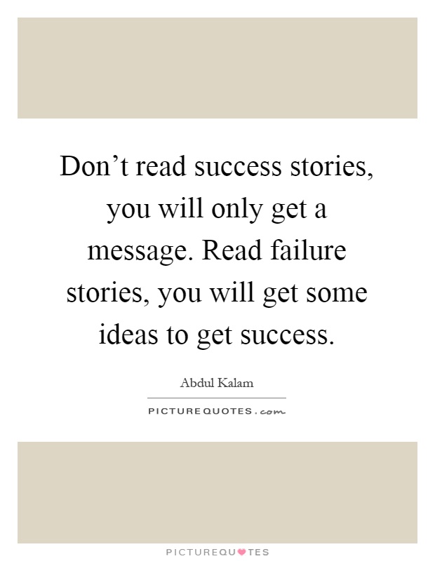 Don't read success stories, you will only get a message. Read failure stories, you will get some ideas to get success Picture Quote #1