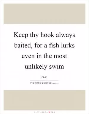 Keep thy hook always baited, for a fish lurks even in the most unlikely swim Picture Quote #1