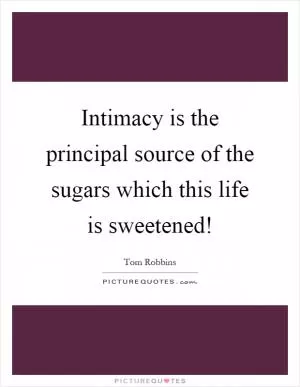 Intimacy is the principal source of the sugars which this life is sweetened! Picture Quote #1