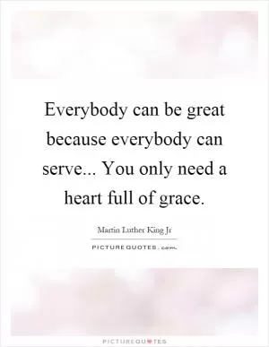 Everybody can be great because everybody can serve... You only need a heart full of grace Picture Quote #1