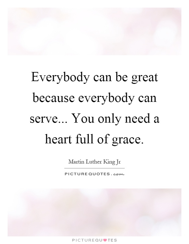 Everybody can be great because everybody can serve... You only need a heart full of grace Picture Quote #1