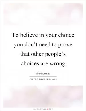 To believe in your choice you don’t need to prove that other people’s choices are wrong Picture Quote #1